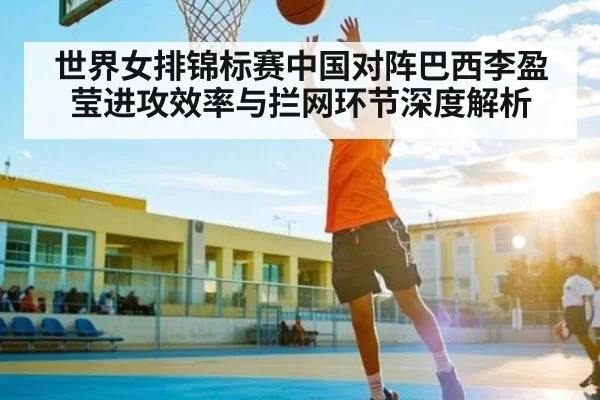 世界女排锦标赛中国对阵巴西李盈莹进攻效率与拦网环节深度解析