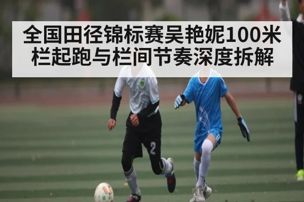 全国田径锦标赛吴艳妮100米栏起跑与栏间节奏深度拆解