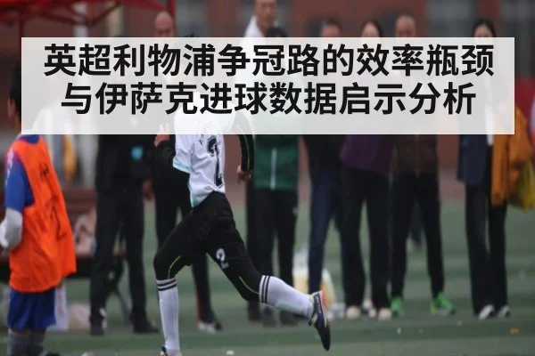 英超利物浦争冠路的效率瓶颈与伊萨克进球数据启示分析