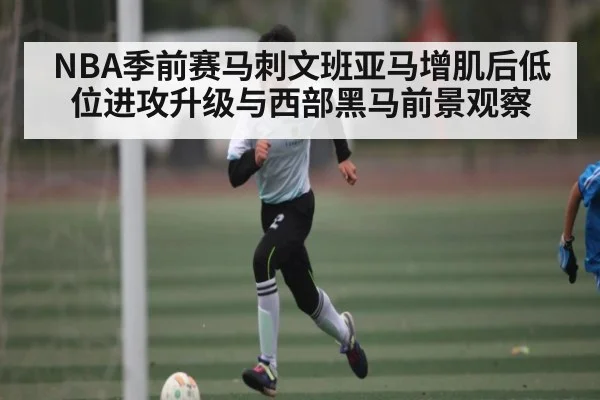 NBA季前赛马刺文班亚马增肌后低位进攻升级与西部黑马前景观察