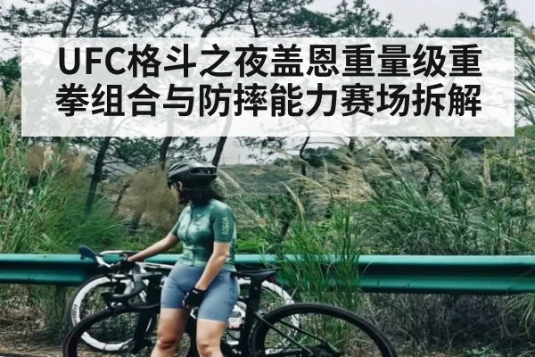 UFC格斗之夜盖恩重量级重拳组合与防摔能力赛场拆解