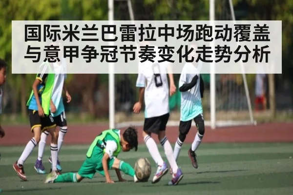国际米兰巴雷拉中场跑动覆盖与意甲争冠节奏变化走势分析