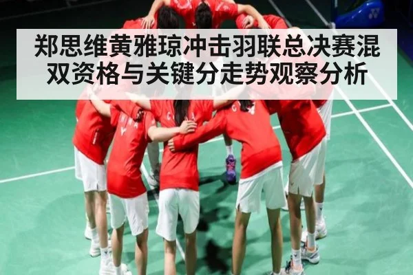 郑思维黄雅琼冲击羽联总决赛混双资格与关键分走势观察分析