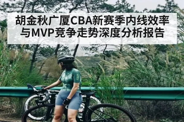 胡金秋广厦CBA新赛季内线效率与MVP竞争走势深度分析报告
