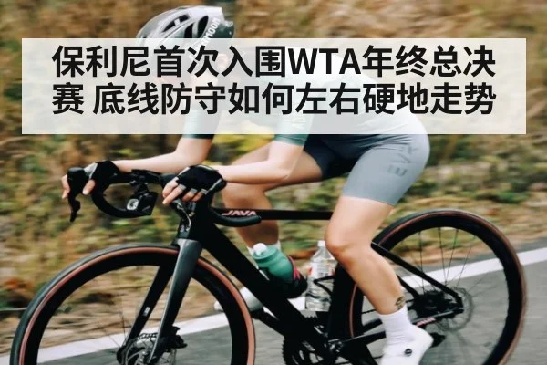保利尼首次入围WTA年终总决赛 底线防守如何左右硬地走势